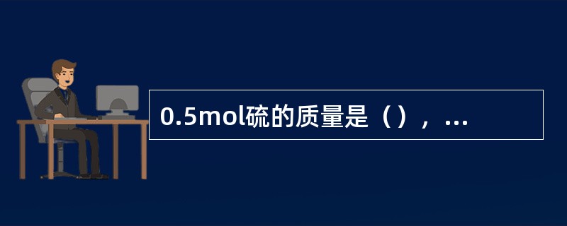 0.5mol硫的质量是（），硫的摩尔质量是（）g/mol。