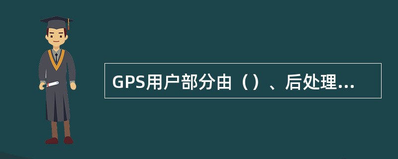 GPS用户部分由（）、后处理软件和用户设备所组成。