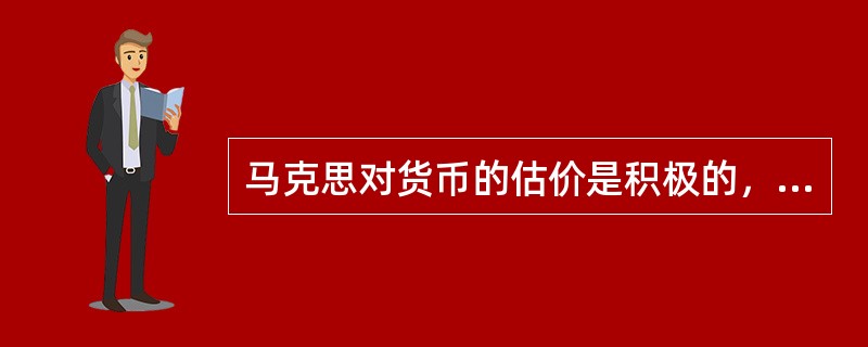 马克思对货币的估价是积极的，他在《资本论》中曾提出（）的说法。