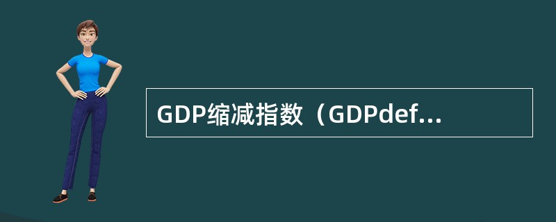 GDP缩减指数（GDPdeflatorindex）是名义GDP与实际GDP的比值