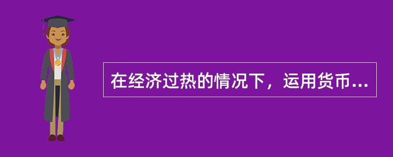 在经济过热的情况下，运用货币政策比运用财政政策更能有效的实现紧缩的目标。（）