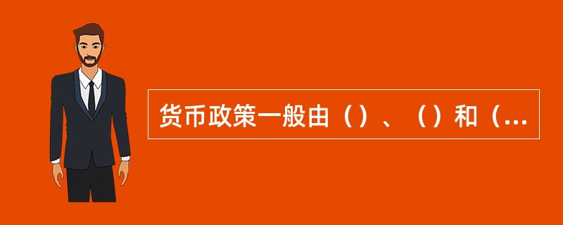 货币政策一般由（）、（）和（）等内容。