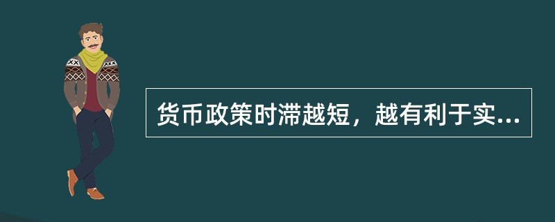 货币政策时滞越短，越有利于实现货币政策目标。（）