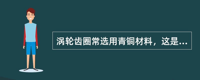 涡轮齿圈常选用青铜材料，这是为了（）。
