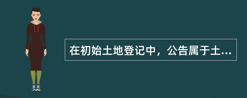 在初始土地登记中，公告属于土地登记程序中的（）阶段。