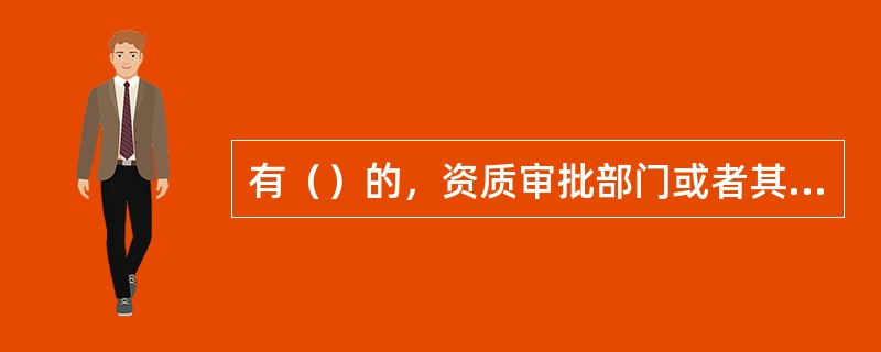 有（）的，资质审批部门或者其上级主管部门，根据利害关系人的请求或者根据职权可以撤
