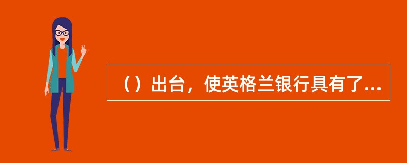 （）出台，使英格兰银行具有了国家发行银行的性质，真正确立了其中央银行的地位。