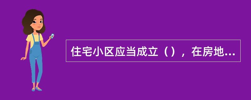 住宅小区应当成立（），在房地产行政主管部门指导下，由住宅小区内房地产产权人和使用