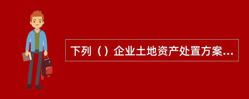 下列（）企业土地资产处置方案应报国土资源部批准。