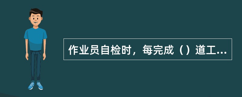 作业员自检时，每完成（）道工序就要进行自检。