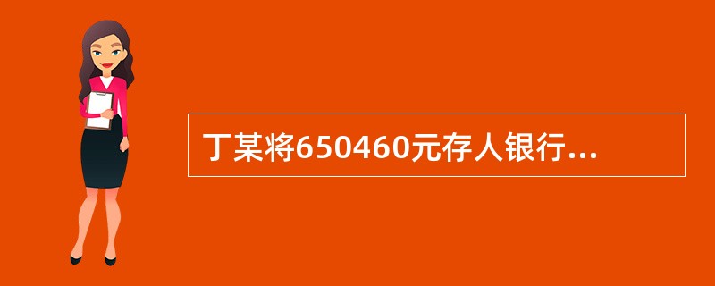 丁某将650460元存人银行，期限为一年，年利率为12%，则一年后的本利和为（）