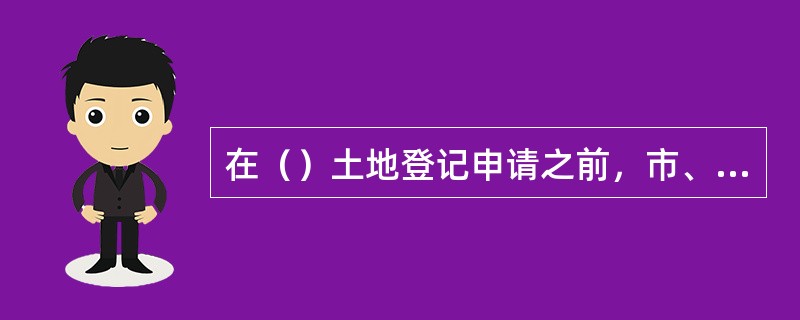 在（）土地登记申请之前，市、县人民政府应发布土地登记通告。