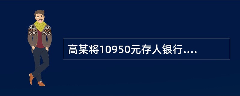 高某将10950元存人银行.期限为一年，年利率为12%，则一年后的本利和为（）元