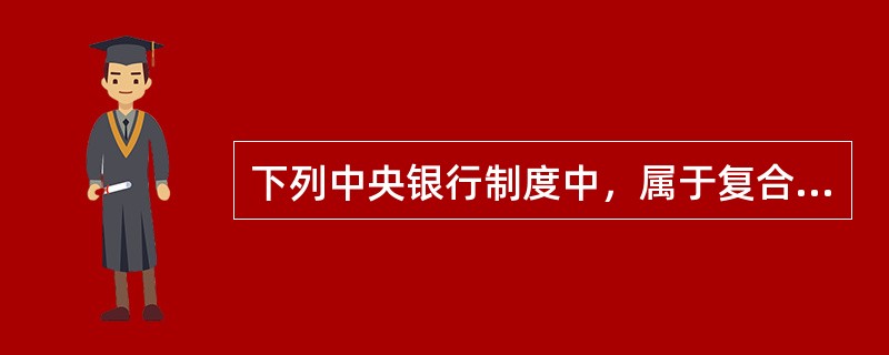 下列中央银行制度中，属于复合式中央银行制度的是（）。