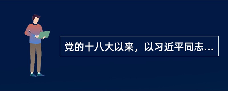 党的十八大以来，以习近平同志为总书记的党中央从坚持和发展中国特色社会主义全局出发