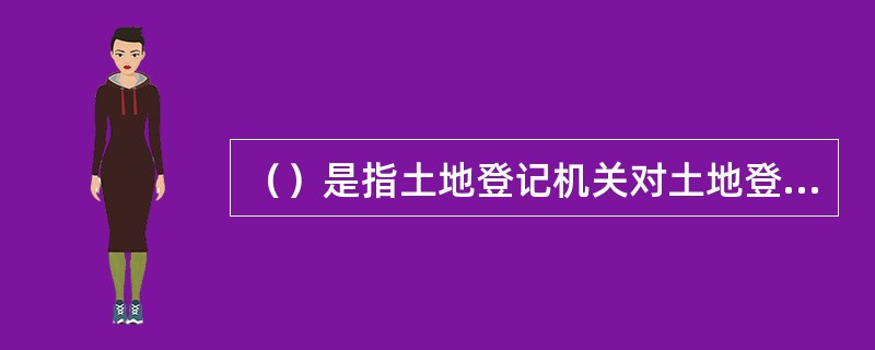 （）是指土地登记机关对土地登记申请不进行实质性审查，完全按照土地登记申请人提交的