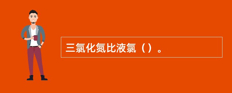 三氯化氮比液氯（）。