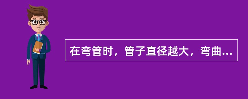 在弯管时，管子直径越大，弯曲半径越小，弯管时产生的椭圆度就（）。