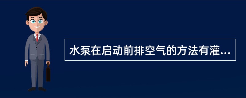 水泵在启动前排空气的方法有灌水法和抽真空法。