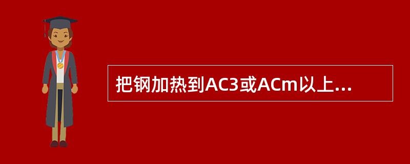 把钢加热到AC3或ACm以上30～50℃经过恒温后，置于空气中冷却，这种操作过程