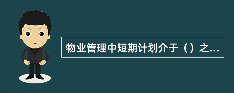 物业管理中短期计划介于（）之间，通常以物业服务企业与业主签署的委托管理合同约定的