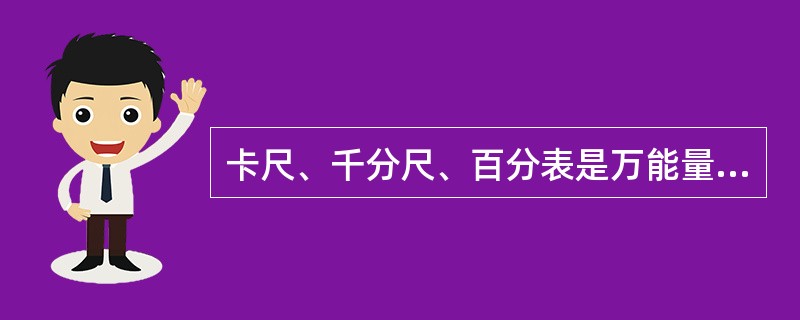 卡尺、千分尺、百分表是万能量具和量仪。