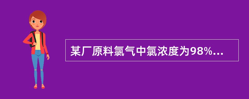 某厂原料氯气中氯浓度为98%，尾氯中氯浓度为90%，求氯气的液化效率？（）