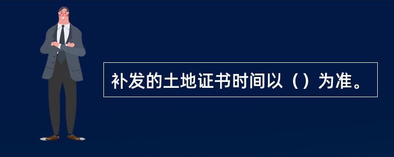 补发的土地证书时间以（）为准。