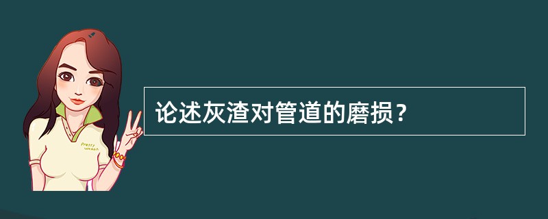 论述灰渣对管道的磨损？