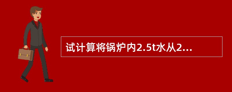 试计算将锅炉内2.5t水从20℃加热成100℃的饱和水蒸汽所需要的热量？（水的比