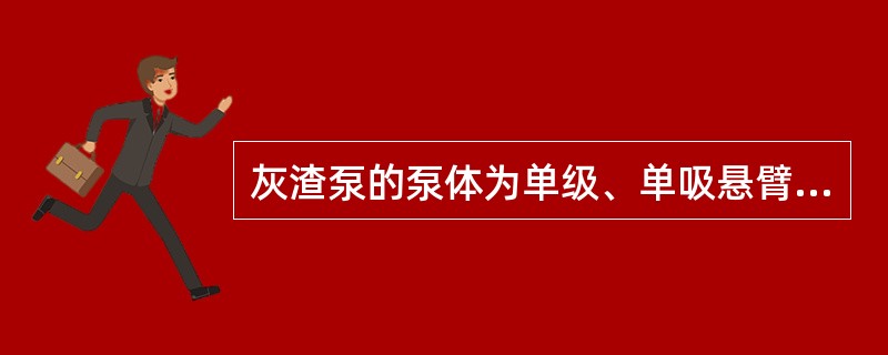 灰渣泵的泵体为单级、单吸悬臂式结构，能够输送有一定浓度的灰水混合物但输送的压头比