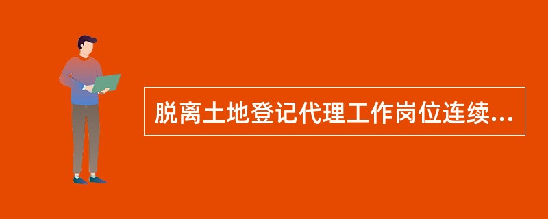 脱离土地登记代理工作岗位连续（）年以上的土地登记代理人应被注销登记。