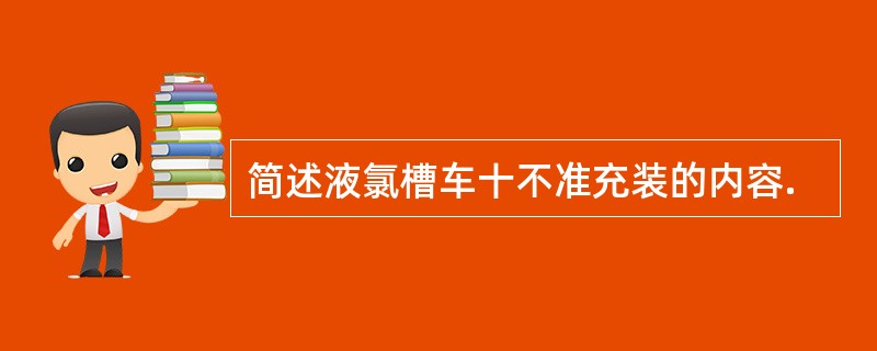 简述液氯槽车十不准充装的内容.