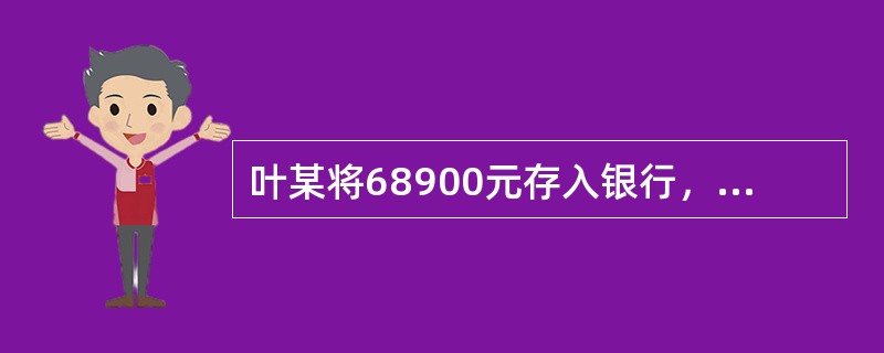 叶某将68900元存入银行，期限为一年，年利率为12%，则一年后的本利和为（）元