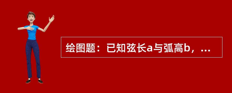 绘图题：已知弦长a与弧高b，请用钢板尺、划规、划针作小圆弧。