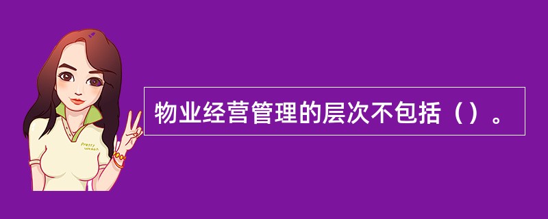 物业经营管理的层次不包括（）。