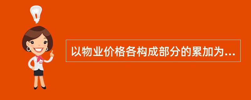 以物业价格各构成部分的累加为基础来评估物业价值的方法称为（）。