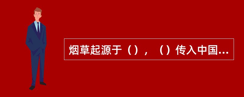 烟草起源于（），（）传入中国，传入中国的途径有三条，它们是（）、（）。和（）。