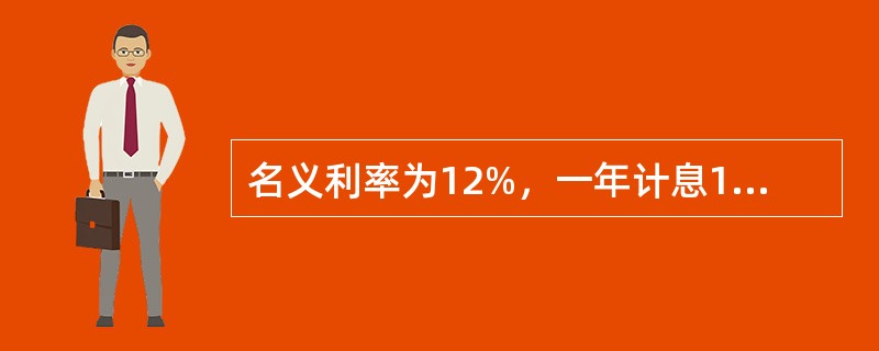 名义利率为12%，一年计息12次的实际利率为（）。