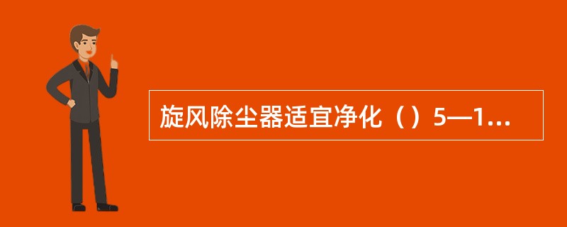 旋风除尘器适宜净化（）5―10微米的非粘性、非纤维的干燥粉尘。