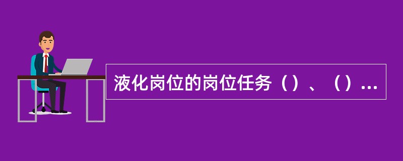 液化岗位的岗位任务（）、（）、（）。