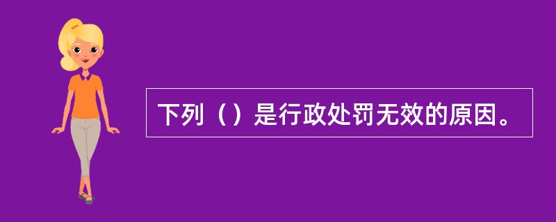 下列（）是行政处罚无效的原因。