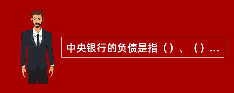 中央银行的负债是指（）、（）、（）和（）持有的对中央银行的债权。