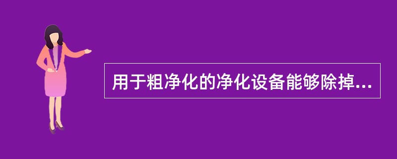 用于粗净化的净化设备能够除掉（）100微米尘粒。
