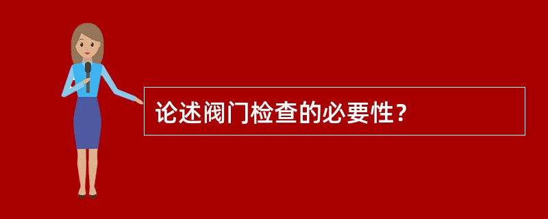 论述阀门检查的必要性？