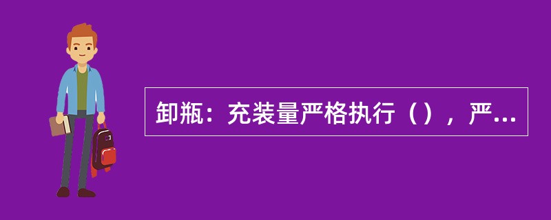 卸瓶：充装量严格执行（），严禁（），钢瓶充装到规定值后，先关闭钢瓶角阀再关闭充装