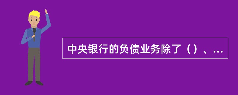 中央银行的负债业务除了（）、（）等主要业务以外，还有一些业务也可以成为中央银行的