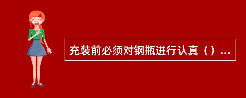 充装前必须对钢瓶进行认真（）的检查，确认（）后，方可进行充装。严禁对不合格（包括