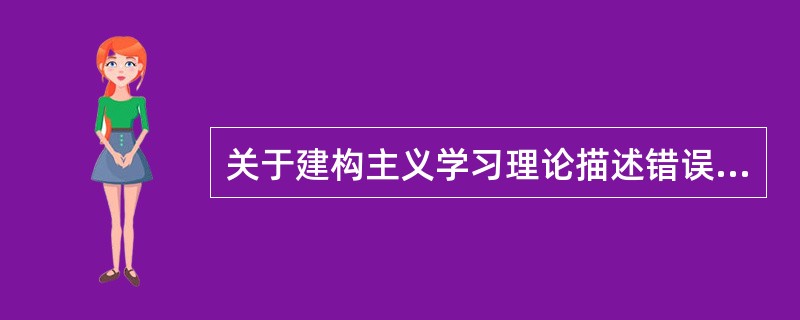 关于建构主义学习理论描述错误的一项是（）