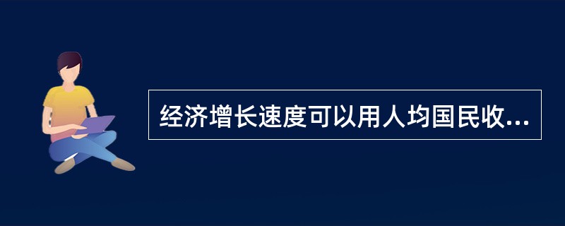 经济增长速度可以用人均国民收入增长率来衡量。（）